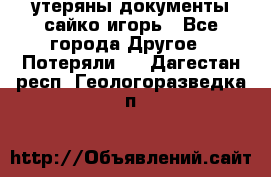 утеряны документы сайко игорь - Все города Другое » Потеряли   . Дагестан респ.,Геологоразведка п.